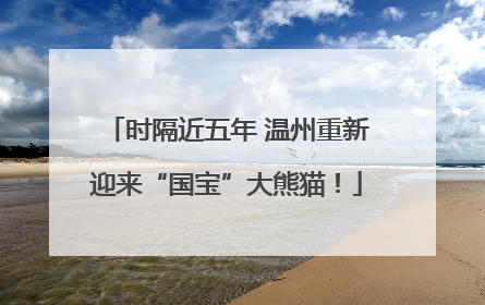 时隔近五年 温州重新迎来“国宝”大熊猫！