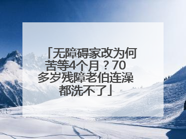 无障碍家改为何苦等4个月？70多岁残障老伯连澡都洗不了