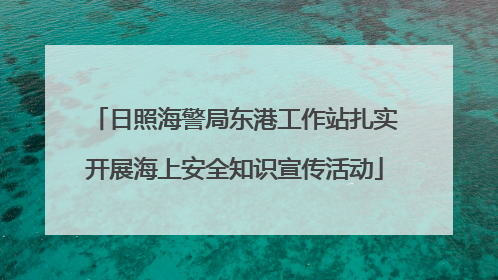 日照海警局东港工作站扎实开展海上安全知识宣传活动