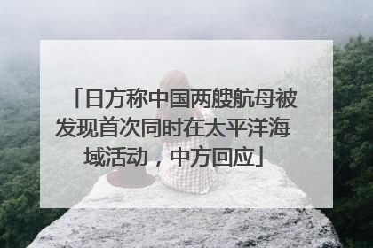 日方称中国两艘航母被发现首次同时在太平洋海域活动，中方回应