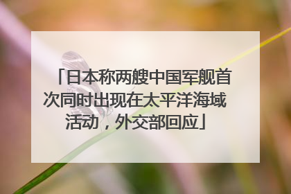 日本称两艘中国军舰首次同时出现在太平洋海域活动，外交部回应