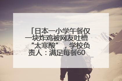 日本一小学午餐仅一块炸鸡被网友吐槽“太寒酸”，学校负责人：满足每餐600千卡的标准