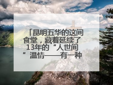 昆明五华的这间食堂，藏着延续了13年的“人世间”温情——有一种叫云南的生活之365天