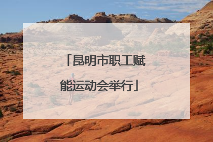 昆明市职工赋能运动会举行