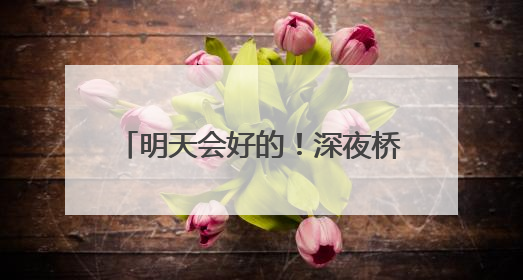 明天会好的！深夜桥边，25岁姑娘崩溃大哭……民警的“举肩之劳”，好暖！