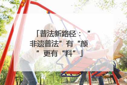 普法新路径：“非遗普法”有“颜”更有“料”