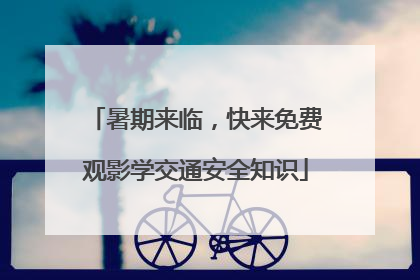 暑期来临，快来免费观影学交通安全知识