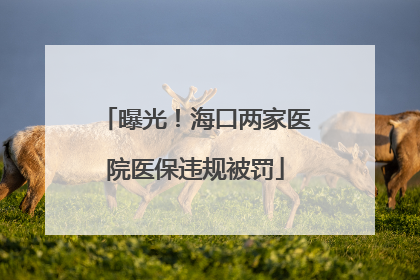 曝光！海口两家医院医保违规被罚