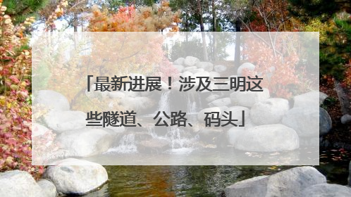 最新进展！涉及三明这些隧道、公路、码头