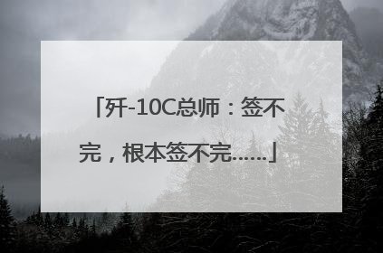 歼-10C总师：签不完，根本签不完……