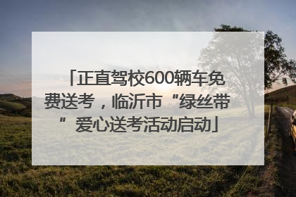 正直驾校600辆车免费送考，临沂市“绿丝带”爱心送考活动启动
