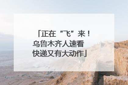 正在“飞”来！乌鲁木齐人速看 快递又有大动作