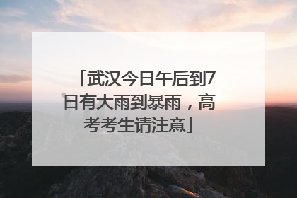 武汉今日午后到7日有大雨到暴雨，高考考生请注意