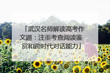武汉名师解读高考作文题：注重考查阅读鉴赏和跨时代对话能力