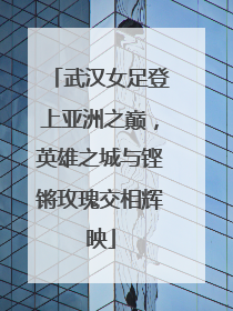 武汉女足登上亚洲之巅，英雄之城与铿锵玫瑰交相辉映