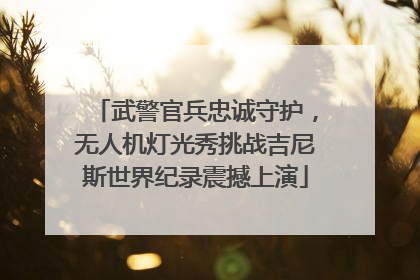 武警官兵忠诚守护，无人机灯光秀挑战吉尼斯世界纪录震撼上演