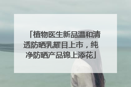 植物医生新品温和清透防晒乳耀目上市，纯净防晒产品锦上添花