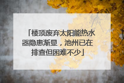 楼顶废弃太阳能热水器隐患渐显，池州已在排查但困难不少