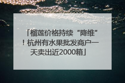 榴莲价格持续“降维”！杭州有水果批发商户一天卖出近2000箱
