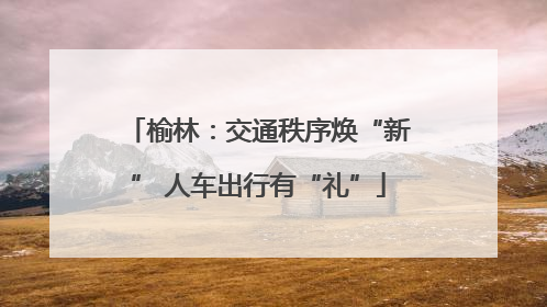 榆林：交通秩序焕“新” 人车出行有“礼”