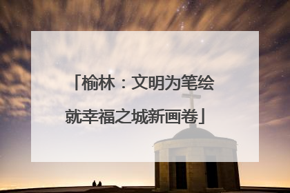 榆林：文明为笔绘就幸福之城新画卷