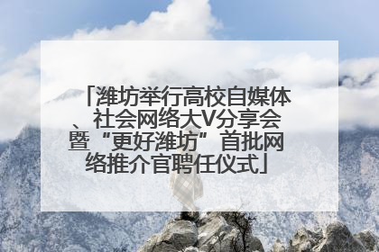 潍坊举行高校自媒体、社会网络大V分享会暨“更好潍坊”首批网络推介官聘任仪式