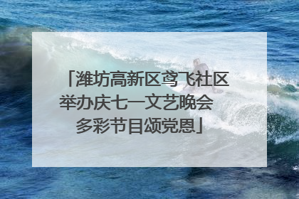 潍坊高新区鸢飞社区举办庆七一文艺晚会 多彩节目颂党恩