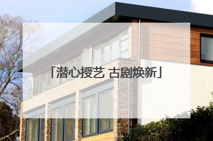 潜心授艺 古剧焕新
