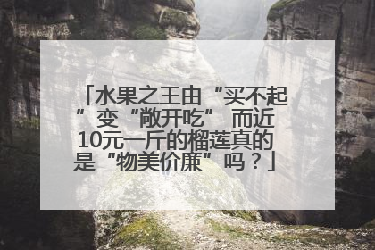 水果之王由“买不起”变“敞开吃” 而近10元一斤的榴莲真的是“物美价廉”吗？
