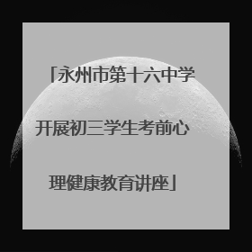 永州市第十六中学开展初三学生考前心理健康教育讲座