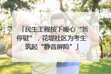 民生工程按下暖心“暂停键”，花堤社区为考生筑起“静音屏障”