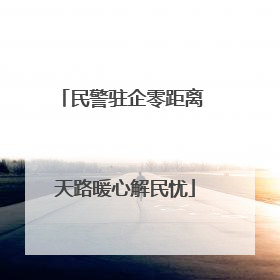 民警驻企零距离 天路暖心解民忧