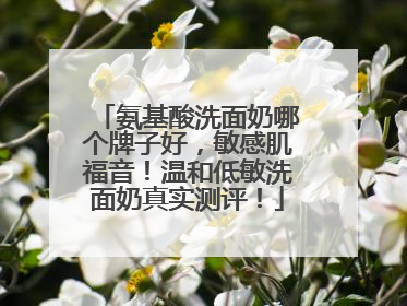 氨基酸洗面奶哪个牌子好，敏感肌福音！温和低敏洗面奶真实测评！