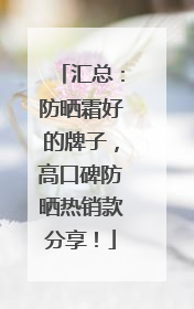 汇总：防晒霜好的牌子，高口碑防晒热销款分享！