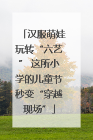汉服萌娃玩转“六艺” 这所小学的儿童节秒变“穿越现场”
