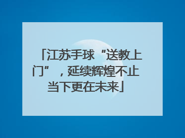 江苏手球“送教上门”，延续辉煌不止当下更在未来