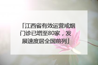 江西省有效运营戒烟门诊已增至80家，发展速度居全国前列