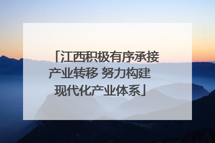 江西积极有序承接产业转移 努力构建现代化产业体系