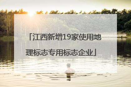 江西新增19家使用地理标志专用标志企业