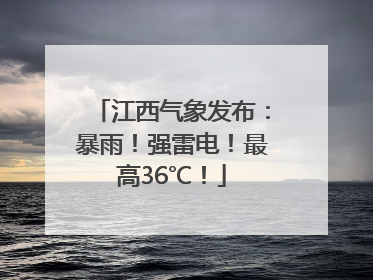 江西气象发布：暴雨！强雷电！最高36℃！