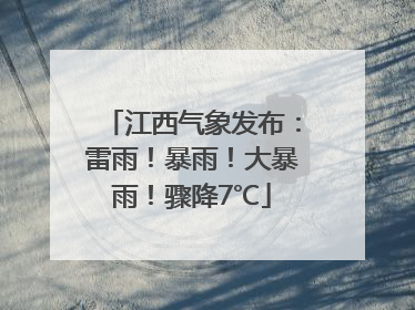 江西气象发布：雷雨！暴雨！大暴雨！骤降7℃
