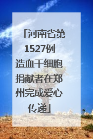 河南省第1527例造血干细胞捐献者在郑州完成爱心传递