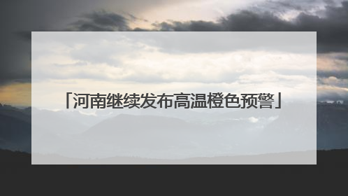 河南继续发布高温橙色预警