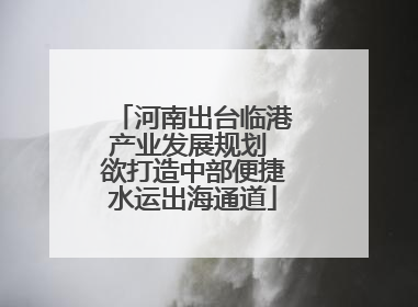 河南出台临港产业发展规划 欲打造中部便捷水运出海通道