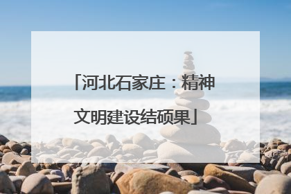 河北石家庄：精神文明建设结硕果