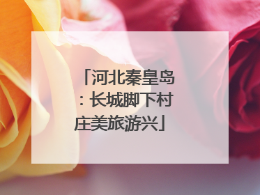 河北秦皇岛：长城脚下村庄美旅游兴