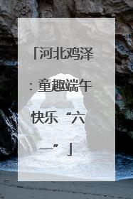 河北鸡泽：童趣端午 快乐“六一”