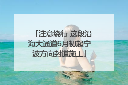 注意绕行 这段沿海大通道6月初起宁波方向封道施工