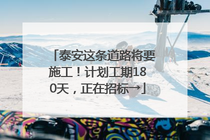 泰安这条道路将要施工！计划工期180天，正在招标→