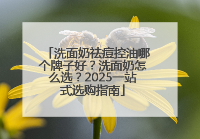 洗面奶祛痘控油哪个牌子好？洗面奶怎么选？2025一站式选购指南